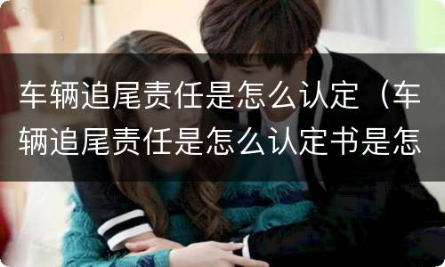 车辆追尾责任是怎么认定（车辆追尾责任是怎么认定书是怎么样的）