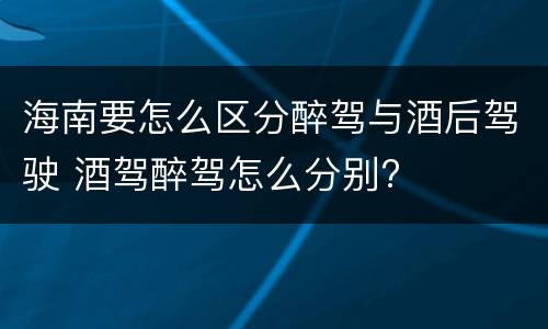 海南要怎么区分醉驾与酒后驾驶 酒驾醉驾怎么分别?