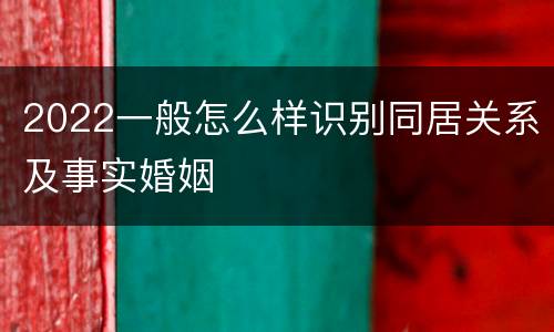 2022一般怎么样识别同居关系及事实婚姻