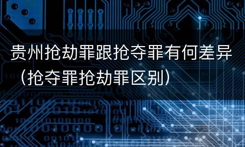 贵州抢劫罪跟抢夺罪有何差异（抢夺罪抢劫罪区别）