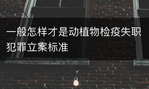 一般怎样才是动植物检疫失职犯罪立案标准