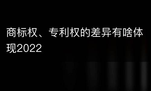 商标权、专利权的差异有啥体现2022