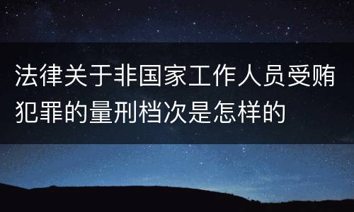 法律关于非国家工作人员受贿犯罪的量刑档次是怎样的