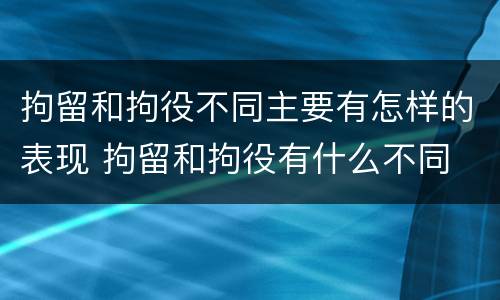 拘留和拘役不同主要有怎样的表现 拘留和拘役有什么不同