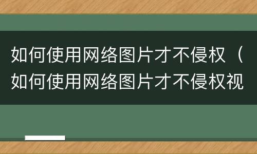 如何使用网络图片才不侵权（如何使用网络图片才不侵权视频）