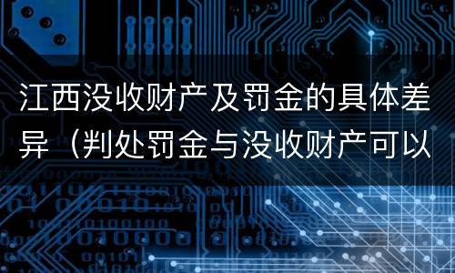 江西没收财产及罚金的具体差异（判处罚金与没收财产可以并罚吗）