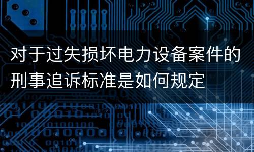 对于过失损坏电力设备案件的刑事追诉标准是如何规定