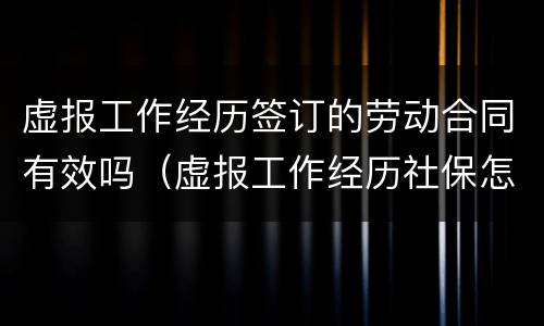 虚报工作经历签订的劳动合同有效吗（虚报工作经历社保怎么办）