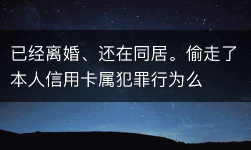 已经离婚、还在同居。偷走了本人信用卡属犯罪行为么