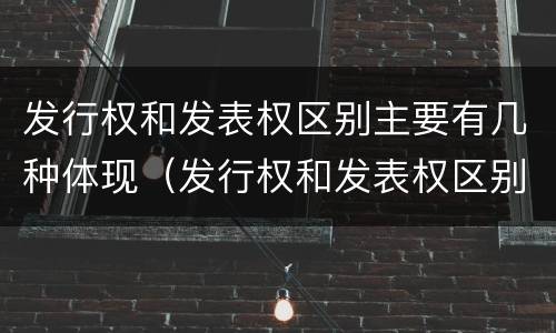 发行权和发表权区别主要有几种体现（发行权和发表权区别主要有几种体现在）