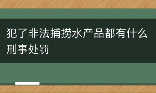 犯了非法捕捞水产品都有什么刑事处罚