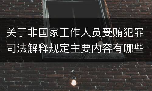 关于非国家工作人员受贿犯罪司法解释规定主要内容有哪些