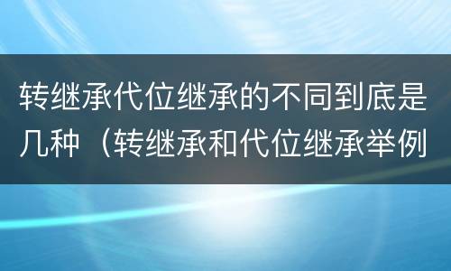 转继承代位继承的不同到底是几种（转继承和代位继承举例）