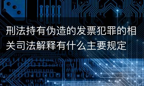 刑法持有伪造的发票犯罪的相关司法解释有什么主要规定