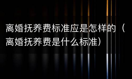 离婚抚养费标准应是怎样的（离婚抚养费是什么标准）