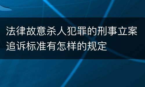 法律故意杀人犯罪的刑事立案追诉标准有怎样的规定