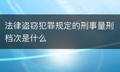 法律盗窃犯罪规定的刑事量刑档次是什么