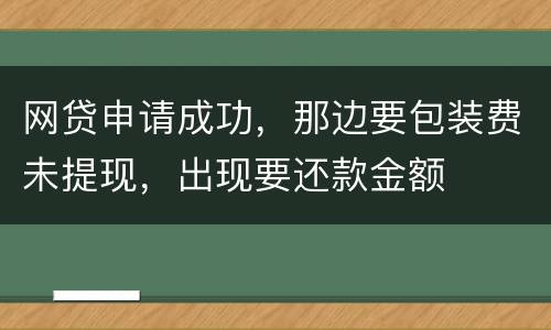 网贷申请成功，那边要包装费未提现，出现要还款金额