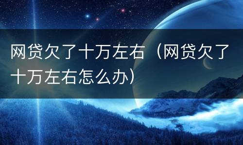 网贷欠了十万左右（网贷欠了十万左右怎么办）