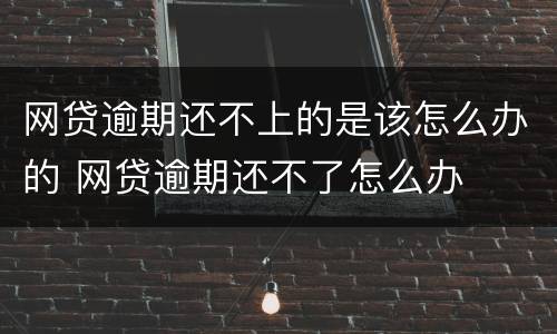 网贷逾期还不上的是该怎么办的 网贷逾期还不了怎么办