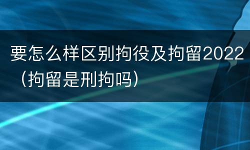 要怎么样区别拘役及拘留2022（拘留是刑拘吗）