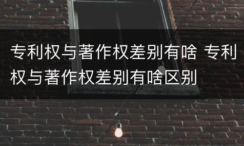专利权与著作权差别有啥 专利权与著作权差别有啥区别