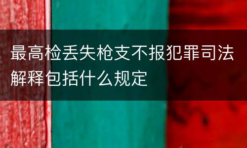 最高检丢失枪支不报犯罪司法解释包括什么规定