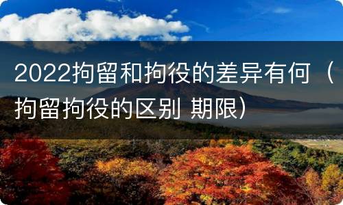 2022拘留和拘役的差异有何（拘留拘役的区别 期限）