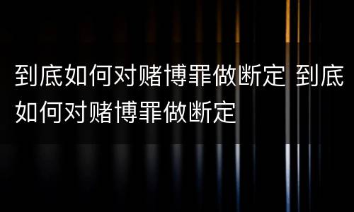 到底如何对赌博罪做断定 到底如何对赌博罪做断定
