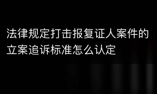 法律规定打击报复证人案件的立案追诉标准怎么认定