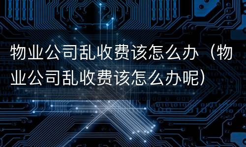 物业公司乱收费该怎么办（物业公司乱收费该怎么办呢）