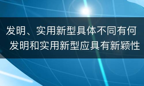 发明、实用新型具体不同有何 发明和实用新型应具有新颖性的含义