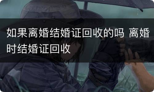 如果离婚结婚证回收的吗 离婚时结婚证回收