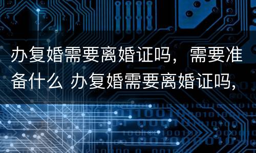 办复婚需要离婚证吗，需要准备什么 办复婚需要离婚证吗,需要准备什么资料