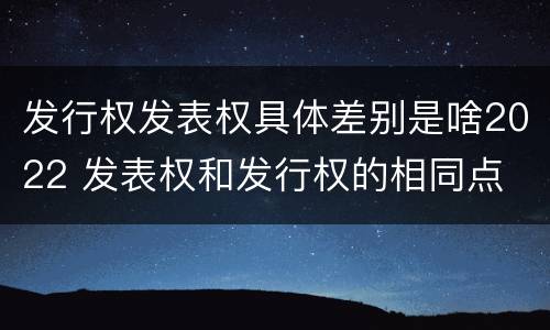 发行权发表权具体差别是啥2022 发表权和发行权的相同点