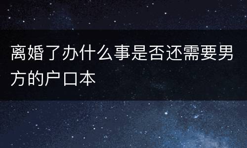 离婚了办什么事是否还需要男方的户口本