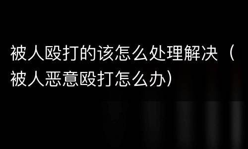 被人殴打的该怎么处理解决（被人恶意殴打怎么办）