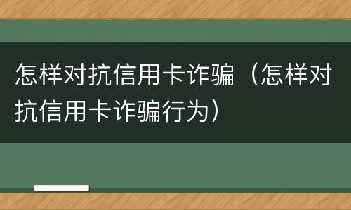 怎样对抗信用卡诈骗（怎样对抗信用卡诈骗行为）