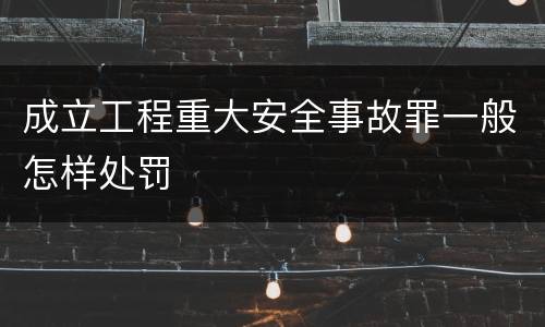 成立工程重大安全事故罪一般怎样处罚