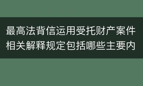 最高法背信运用受托财产案件相关解释规定包括哪些主要内容