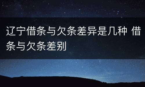 辽宁借条与欠条差异是几种 借条与欠条差别