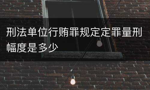 刑法单位行贿罪规定定罪量刑幅度是多少