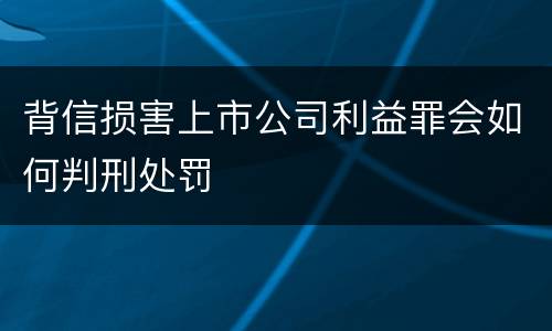 背信损害上市公司利益罪会如何判刑处罚