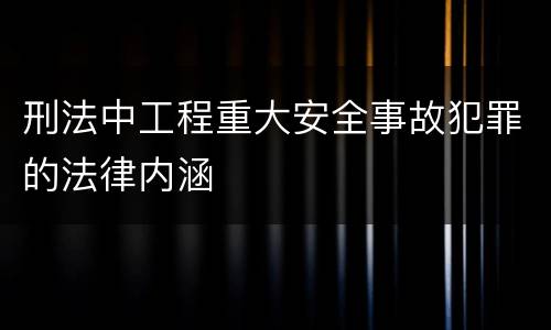 刑法中工程重大安全事故犯罪的法律内涵