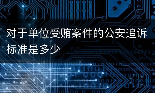 对于单位受贿案件的公安追诉标准是多少