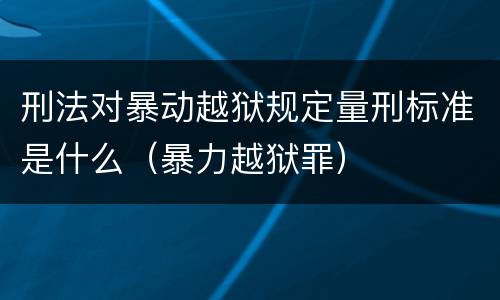 刑法对暴动越狱规定量刑标准是什么（暴力越狱罪）