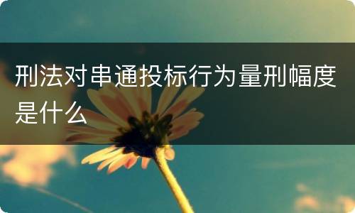 刑法对串通投标行为量刑幅度是什么