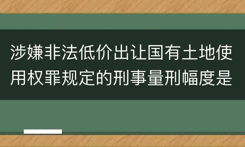 涉嫌非法低价出让国有土地使用权罪规定的刑事量刑幅度是多少