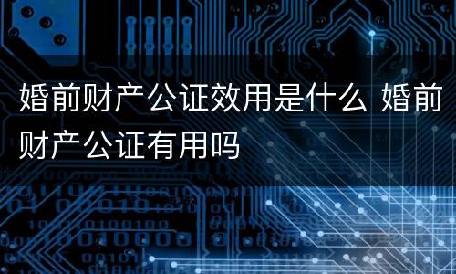 婚前财产公证效用是什么 婚前财产公证有用吗