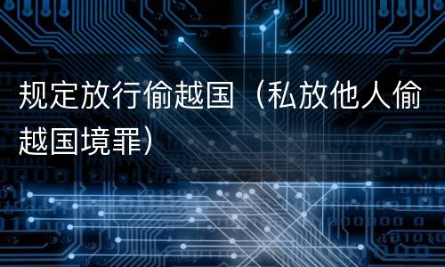 规定放行偷越国（私放他人偷越国境罪）